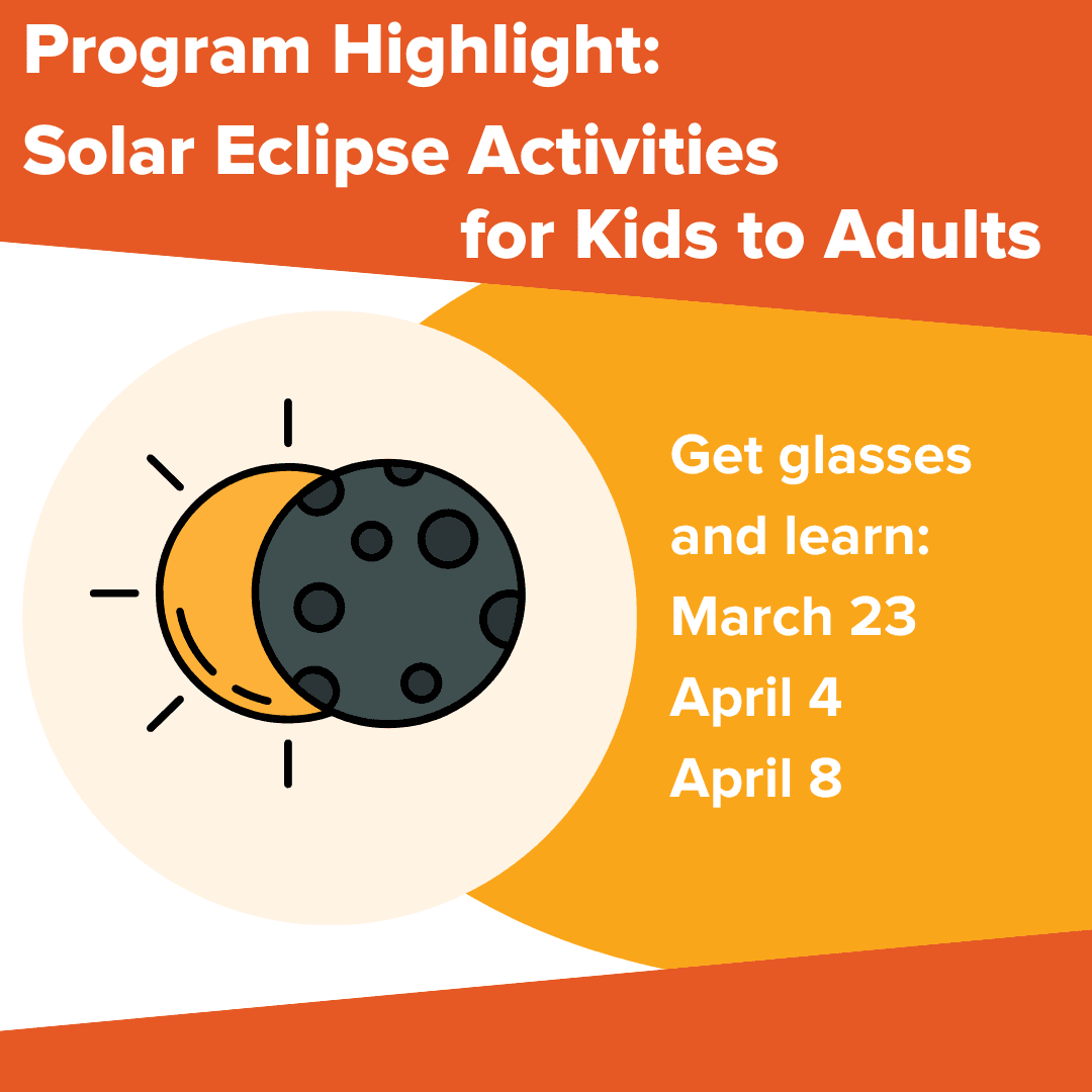 Program Highlight: Solar Eclipse Activities for all ages Get glasses & learn: March 23, April 4 & 8